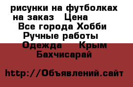 рисунки на футболках на заказ › Цена ­ 600 - Все города Хобби. Ручные работы » Одежда   . Крым,Бахчисарай